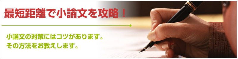 最短距離で攻略 小論文の対策にはコツがあります。その方法をお教えします。添削指導により「論理力を徹底的に鍛える」ことによって、より少ない時間で飛躍的に得点力を伸ばすことが可能です。